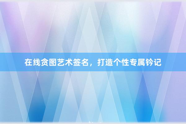 在线贪图艺术签名，打造个性专属钤记