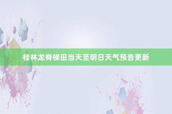 桂林龙脊梯田当天至明日天气预告更新