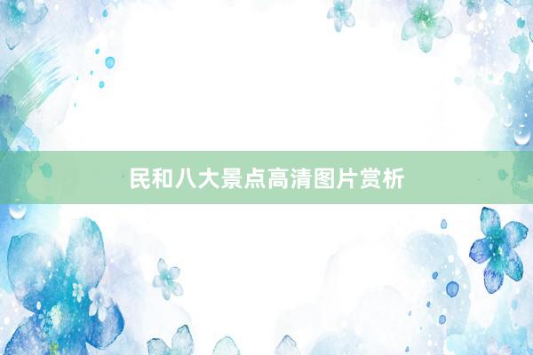 民和八大景点高清图片赏析